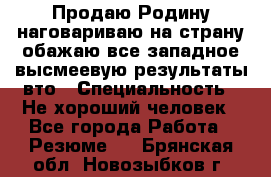 Продаю Родину.наговариваю на страну.обажаю все западное.высмеевую результаты вто › Специальность ­ Не хороший человек - Все города Работа » Резюме   . Брянская обл.,Новозыбков г.